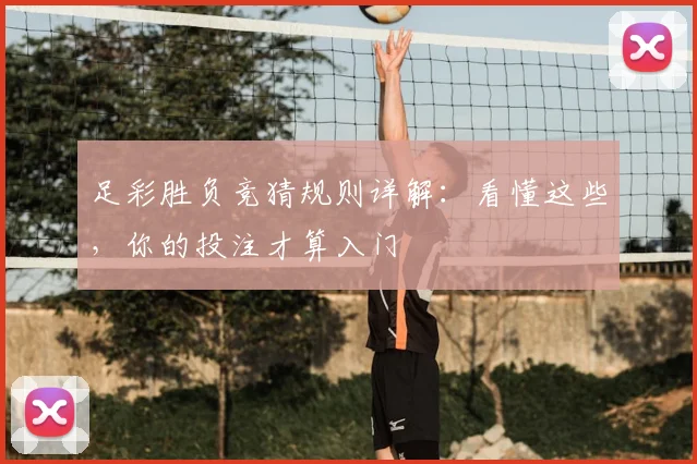 足彩胜负竞猜规则详解:看懂这些,你的投注才算入门