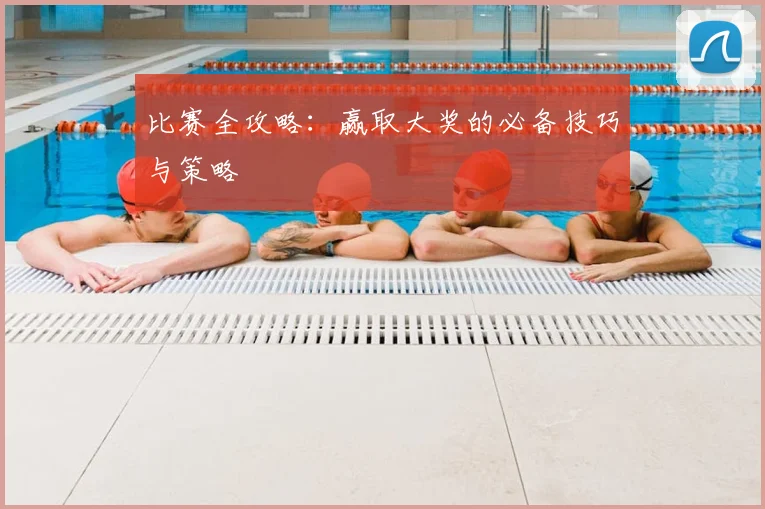 比赛全攻略:赢取大奖的必备技巧与策略