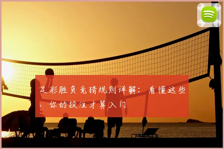 足彩胜负竞猜规则详解:看懂这些,你的投注才算入门
