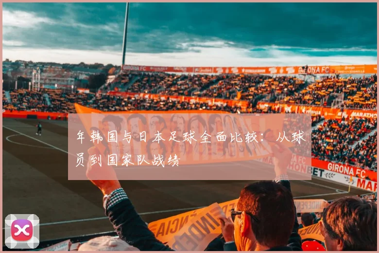 年韩国与日本足球全面比较:从球员到国家队战绩