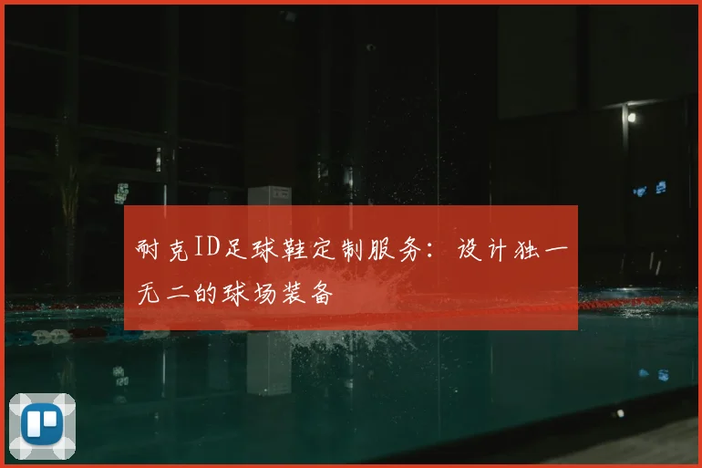 耐克ID足球鞋定制服务:设计独一无二的球场装备