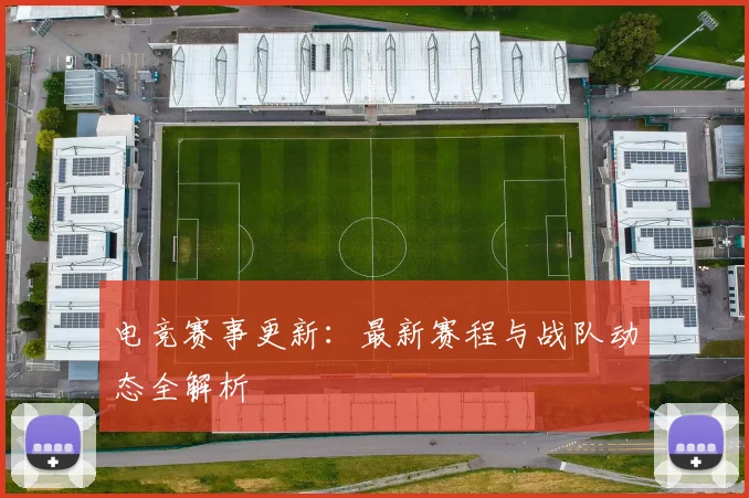 电竞赛事更新:最新赛程与战队动态全解析