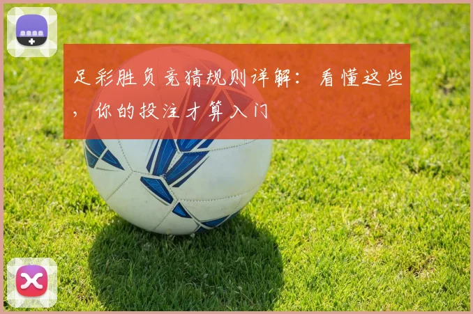 足彩胜负竞猜规则详解:看懂这些,你的投注才算入门