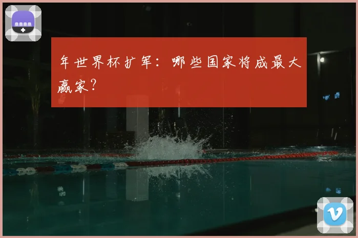 年世界杯扩军:哪些国家将成最大赢家?